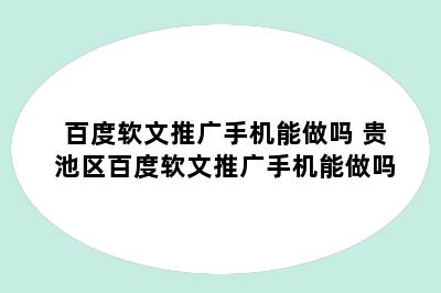 百度软文推广手机能做吗 贵池区百度软文推广手机能做吗